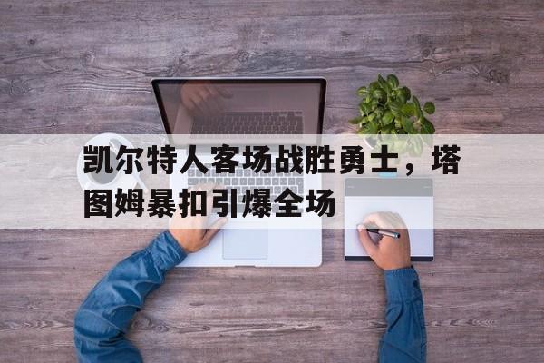 关于凯尔特人客场战胜勇士，塔图姆暴扣引爆全场的信息