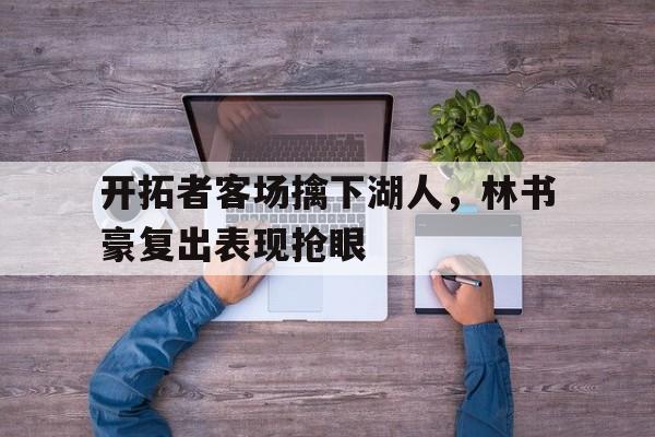 关于开拓者客场擒下湖人，林书豪复出表现抢眼的信息